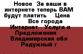Новое! За ваши в интернете теперь ВАМ! будут платить! › Цена ­ 777 - Все города Интернет » Услуги и Предложения   . Владимирская обл.,Радужный г.